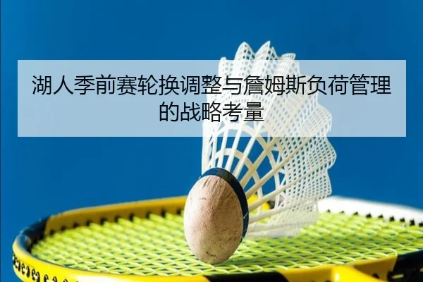 湖人季前赛轮换调整与詹姆斯负荷管理的战略考量