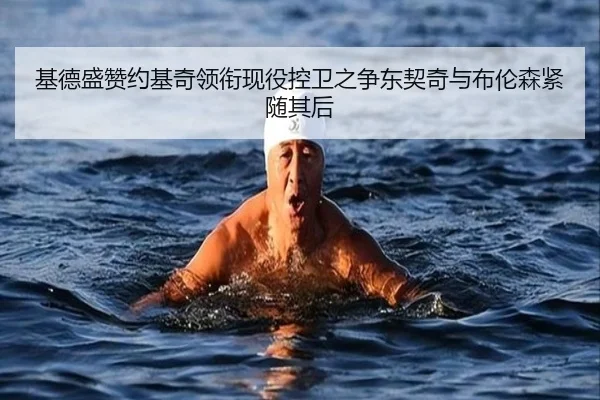 基德盛赞约基奇领衔现役控卫之争东契奇与布伦森紧随其后