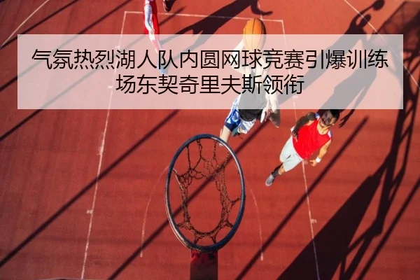 气氛热烈湖人队内圆网球竞赛引爆训练场东契奇里夫斯领衔