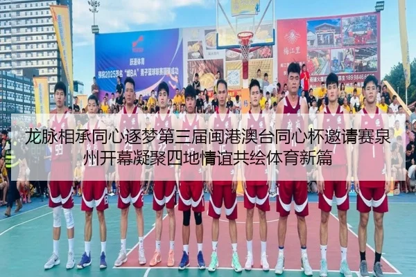 龙脉相承同心逐梦第三届闽港澳台同心杯邀请赛泉州开幕凝聚四地情谊共绘体育新篇
